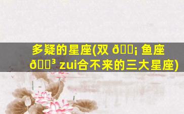 多疑的星座(双 🐡 鱼座 🌳 zui
合不来的三大星座)